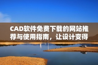 CAD軟件免費(fèi)下載的網(wǎng)站推薦與使用指南，讓設(shè)計(jì)變得更簡(jiǎn)單