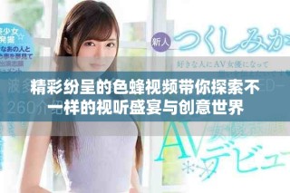 精彩紛呈的色蜂視頻帶你探索不一樣的視聽(tīng)盛宴與創(chuàng)意世界