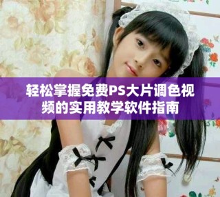 輕松掌握免費PS大片調(diào)色視頻的實用教學(xué)軟件指南