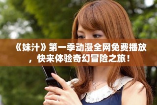 《妹汁》第一季動漫全網(wǎng)免費(fèi)播放，快來體驗(yàn)奇幻冒險(xiǎn)之旅！