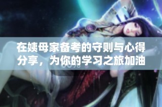 在姨母家備考的守則與心得分享，為你的學(xué)習(xí)之旅加油助力