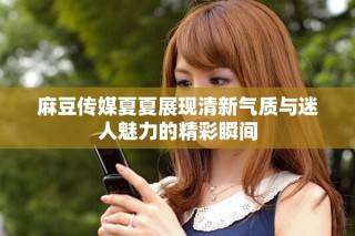麻豆傳媒夏夏展現(xiàn)清新氣質(zhì)與迷人魅力的精彩瞬間