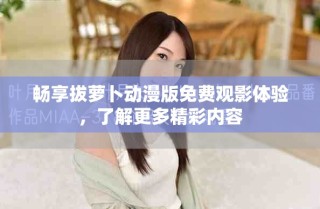 暢享拔蘿卜動漫版免費觀影體驗，了解更多精彩內(nèi)容