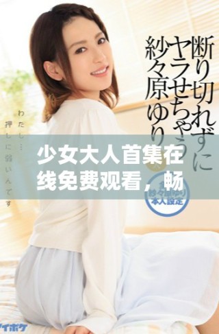 少女大人首集在線免費(fèi)觀看，暢享青春故事的奇妙之旅