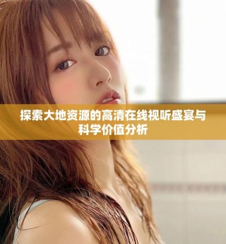 探索大地資源的高清在線視聽(tīng)盛宴與科學(xué)價(jià)值分析