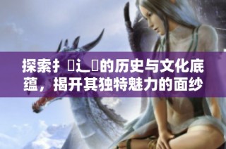 探索扌喿辶畐的歷史與文化底蘊(yùn)，揭開(kāi)其獨(dú)特魅力的面紗