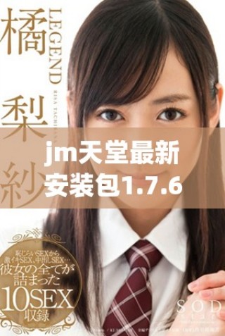 jm天堂最新安裝包1.7.6全新版本下載與使用指南