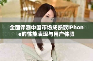 全面評測中國市場成熟款iPhone的性能表現(xiàn)與用戶體驗(yàn)