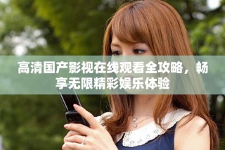 高清國產影視在線觀看全攻略，暢享無限精彩娛樂體驗