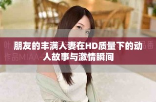朋友的豐滿人妻在HD質(zhì)量下的動(dòng)人故事與激情瞬間