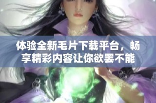 體驗全新毛片下載平臺，暢享精彩內(nèi)容讓你欲罷不能
