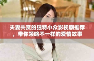 夫妻共賞的獨(dú)特小眾影視劇推薦，帶你領(lǐng)略不一樣的愛情故事