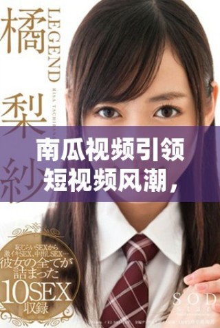 南瓜視頻引領(lǐng)短視頻風(fēng)潮，探索創(chuàng)作新天地