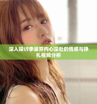 深入探討李淑芬內(nèi)心深處的情感與掙扎視頻分析