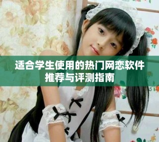 適合學(xué)生使用的熱門網(wǎng)戀軟件推薦與評測指南