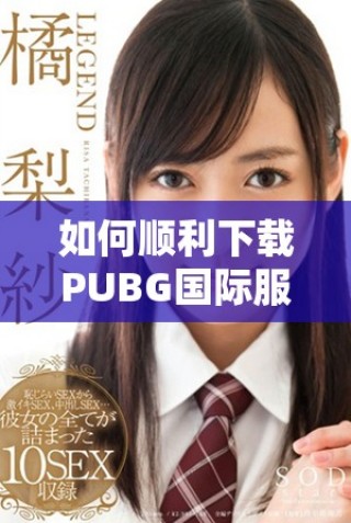 如何順利下載PUBG國(guó)際服手游的詳細(xì)步驟與技巧