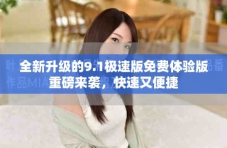 全新升級的9.1極速版免費(fèi)體驗(yàn)版重磅來襲，快速又便捷