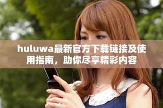 huluwa最新官方下載鏈接及使用指南，助你盡享精彩內(nèi)容