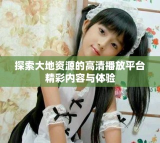 探索大地資源的高清播放平臺精彩內容與體驗
