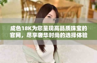 成色18K為您呈現(xiàn)高品質(zhì)珠寶的官網(wǎng)，盡享奢華時尚的選擇體驗