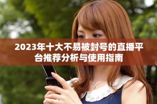 2023年十大不易被封號(hào)的直播平臺(tái)推薦分析與使用指南