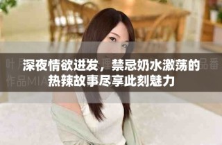 深夜情欲迸發(fā)，禁忌奶水激蕩的熱辣故事盡享此刻魅力