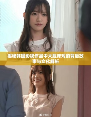 揭秘韓國影視作品中大膽床戲的背后故事與文化解析