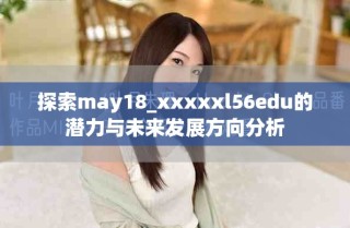 探索may18_xxxxxl56edu的潛力與未來發(fā)展方向分析