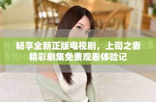 暢享全新正版電視劇，上司之妻精彩劇集免費(fèi)觀(guān)看體驗(yàn)記