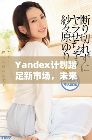 Yandex計(jì)劃踏足新市場，未來發(fā)展引人關(guān)注
