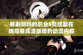 韓劇媽媽的職業(yè)5完結(jié)篇在線觀看高清版獵豹?jiǎng)勇?nèi)容詳解與分析