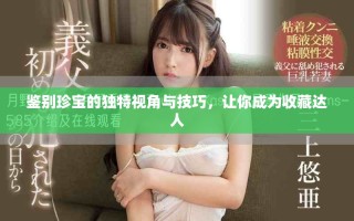 鑒別珍寶的獨(dú)特視角與技巧，讓你成為收藏達(dá)人