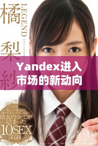 Yandex進(jìn)入市場的新動(dòng)向及其未來發(fā)展?jié)摿Ψ治? class=