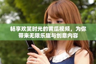 暢享歡笑時(shí)光的黃瓜視頻，為你帶來無限樂趣與創(chuàng)意內(nèi)容
