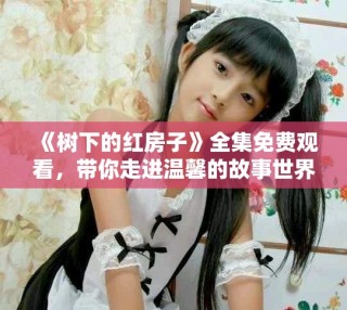 《樹下的紅房子》全集免費(fèi)觀看，帶你走進(jìn)溫馨的故事世界