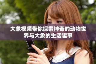 大象視頻帶你探索神奇的動物世界與大象的生活趣事