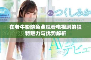 在老牛影院免費觀看電視劇的獨特魅力與優(yōu)勢解析