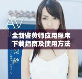 全新鑒黃師應(yīng)用程序下載指南及使用方法解析