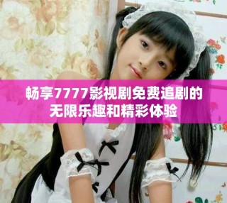 暢享7777影視劇免費(fèi)追劇的無限樂趣和精彩體驗(yàn)