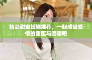 精彩甜寵短劇推薦，一起感受愛情的甜蜜與溫暖吧