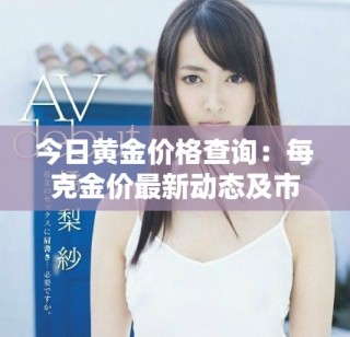 今日黃金價(jià)格查詢：每克金價(jià)最新動(dòng)態(tài)及市場趨勢(shì)分析