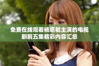 免費在線觀看楊思敏主演的電視劇前五集精彩內(nèi)容匯總
