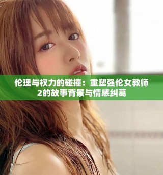 倫理與權(quán)力的碰撞：重塑強倫女教師2的故事背景與情感糾葛