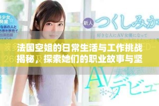 法國空姐的日常生活與工作挑戰(zhàn)揭秘，探索她們的職業(yè)故事與堅持