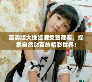 高清版大地資源免費(fèi)觀看，探索自然財(cái)富的精彩世界！