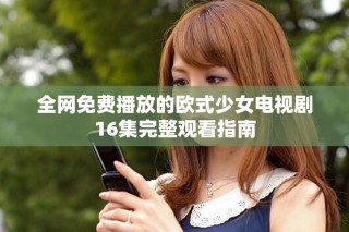 全網(wǎng)免費(fèi)播放的歐式少女電視劇16集完整觀看指南