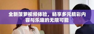 全新菠蘿視頻體驗，暢享多元精彩內(nèi)容與樂趣的無限可能
