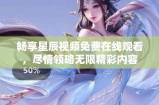 暢享星辰視頻免費(fèi)在線觀看，盡情領(lǐng)略無(wú)限精彩內(nèi)容