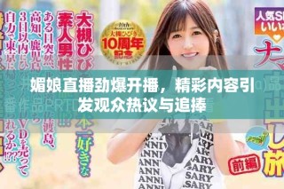 媚娘直播勁爆開(kāi)播，精彩內(nèi)容引發(fā)觀眾熱議與追捧