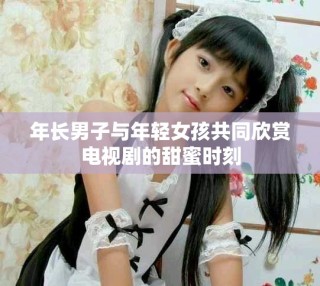 年長(zhǎng)男子與年輕女孩共同欣賞電視劇的甜蜜時(shí)刻
